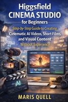 HIGGSFIELD CINEMA STUDIO FOR BEGINNERS: STEP-BY-STEP GUIDE TO CREATING CINEMATIC AI VIDEOS, SHORT FILMS, AND VISUAL CONTENT WITHOUT EXPERIENCE B0GWHF3KNL Book Cover