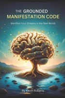 The Grounded Manifestation Code: A Trauma-Informed Neuroscience Protocol For Resilient Manifestation—Overcoming Anxiety, Self-Sabotage, and Real-World Obstacles Manifest Your Dreams In The Real World B0G4WP115H Book Cover