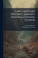 Casp. Sagittarii Historici Saxonici Historia Gothana Plenior: Ex Optimis Quibusque Editis Scriptoribus Ut & Mss. Documentis Cum Fide Et Industria ... Ex Parte Confectum Typographoque Traditum 1179060350 Book Cover