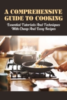 A Comprehensive Guide To Cooking: Essential Tutorials & Techniques With Cheap & Easy Recipes: Useful Cooking Guide B098H61QGN Book Cover