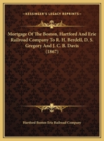 Mortgage Of The Boston, Hartford And Erie Railroad Company To R. H. Berdell, D. S. Gregory And J. C. B. Davis (1867) 1166899667 Book Cover