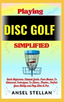Playing DISC GOLF Simplified: Quick Beginners Stepped Guide From Basics To Advanced Techniques To Learn, Master, Perfect Your Ability and Play Like A Pro B0CNKRJZXF Book Cover