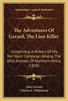 The Adventures of Gerard, the Lion Killer: Comprising a History of His Ten Years' Campaign Among the Wild Animals of Northern Africa 1016796781 Book Cover