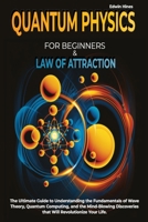 Quantum Physics for Beginners & Law of Attraction: The Ultimate Guide to Understanding the Fundamentals of Wave Theory, Quantum Computing, and the ... that Will Revolutionize Your Life. 1802936971 Book Cover