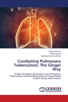Combating Pulmonary Tuberculosis: The Ginger Way: Ginger (Gingiber officinale) Cures Pulmonary Tuberculosis and related disorders of Acute Phase Protein along with Anemia 6139815703 Book Cover