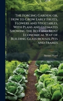 The Forcing Garden; or, How to Grow Early Fruits, Flowers and Vegetables, With Plans and Estimates Showing the Best and Most Economical Way of Building Glass-houses, Pits and Frames 1025170547 Book Cover