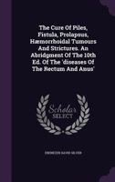 The Cure Of Piles, Fistula, Prolapsus, Hæmorrhoidal Tumours And Strictures. An Abridgment Of The 10th Ed. Of The 'diseases Of The Rectum And Anus'.... 1276238150 Book Cover