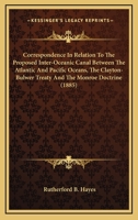 Correspondence In Relation To The Proposed Inter-Oceanic Canal Between The Atlantic And Pacific Oceans, The Clayton-Bulwer Treaty And The Monroe Doctrine 1165383489 Book Cover