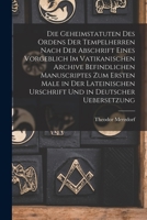 Die Geheimstatuten Des Ordens Der Tempelherren: Nach Der Abschrift Eines Vorgeblich Im Vatikanischen Archive Befindlichen Manuscriptes (1877) 1016563108 Book Cover