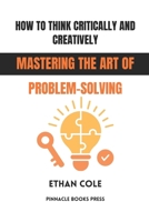 How to Think Critically and Creatively: Mastering the Art of Problem-Solving B0GG4FKVJM Book Cover