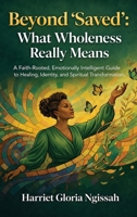 Beyond Saved: What Wholeness Really Means: A Biblical Guide to Healing, Identity, and the Journey to True Wholeness 1066789517 Book Cover