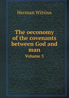 The Oeconomy of the Covenants Between God and man Comprehending a Complete Body of Divinity By Herman Witsius, Faithfully Translated From the Latin To ... In Three vs The Second ed v3 of 3; Volume 3 1170169473 Book Cover