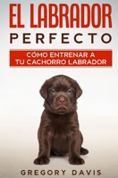 El Labrador Perfecto: Cómo Entrenar a Tu Cachorro Labrador B08C49DX4N Book Cover