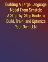 Building A Large Language Model From Scratch: A Step-by-Step Guide to Build, Train, and Optimize Your Own LLM: Everything You Need to Know About Neural Networks, Transformers, and Pretraining B0FF2HXL7G Book Cover