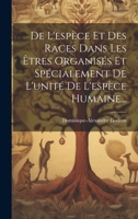 De L'espèce Et Des Races Dans Les Êtres Organisés Et Spécialement De L'unité De L'espèce Humaine... 1022610821 Book Cover