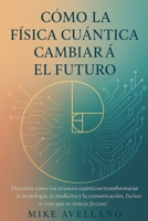 CÓMO LA FÍSICA CUÁNTICA CAMBIARÁ EL FUTURO: Descubre cómo los avances cuánticos transformarán la tecnología, la medicina y la comunicación, ¡Incluso ... para principiantes) (Spanish Edition) B0FRMFZNXV Book Cover