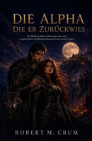 DIE ALPHA DIE ER ZURÜCKWIES: Ein Wolfswandler-Liebesroman über eine ungebrochene Gefährtenbindung und eine zweite Chance (German Edition) B0HFV4HKG3 Book Cover