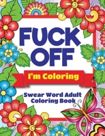 Fuck Off, I'm Coloring - Swear Word Adult Coloring Book: For Stress Relief Hilarious Large Print Swear Word Filled With Flower, Mindful Pattern, Animal And Amazing Coloring Pages B0CMR3T8J4 Book Cover