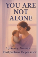 YOU ARE NOT ALONE: A Journey Through Postpartum Depression B0FHWQMMBV Book Cover