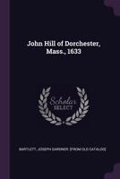 John Hill of Dorchester, Mass., 1633, and Five Generations of His Descendants: Also Ancestral Lines of Some Families Intermarried with His Descendants AMD Colonial and Revolutionary Records Pertaining 1016807295 Book Cover