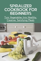 Spiralizer Cookbook For Beginners: Turn Vegetables Into Healthy, Creative, Satisfying Meals: Technical Tips And Tricks To Use Spiralizer In Kitchen null Book Cover