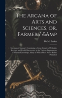 The Arcana of Arts and Sciences, or Farmers' and Mechanics' Manual: Containing a Great Variety of Valuable Receipts and Useful Discoveries, in the Various Departments of Human Knowledge, Many of Which 1014327911 Book Cover