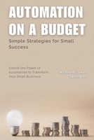 Automation on a Budget: Simple Strategies for Small Success: Unlock the Power of Automation to Transform Your Small Business B0FPR36PVB Book Cover