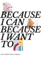Because I Can Because I Want To: How To Build Creative Confidence 9490954012 Book Cover