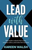Lead With Value: How Leaders Unleash Their Vision, Empower Others, and Evolve Their Business 0578437120 Book Cover