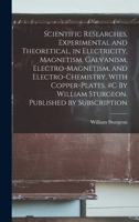 Scientific Researches, Experimental and Theoretical, in Electricity, Magnetism, Galvanism, Electro-magnetism, and Electro-chemistry. With ... William Sturgeon. Published by Subscription 1019283696 Book Cover