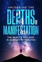 Unlocking the Depths of Manifestation: The Reality You Seek Is Already Within You B0F6V4JJK7 Book Cover