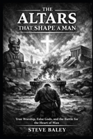 The Altars That Shape a Man: True Worship, False Gods, and the Battle for the Heart of Man (The Christian Men’s Table) B0GT9JV468 Book Cover