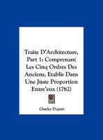 Traite D'Architecture, Part 1: Comprenant Les Cinq Ordres Des Anciens, Etablis Dans Une Juste Proportion Entre'eux 1165816237 Book Cover