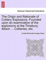 The Origin and Rationale of Colliery Explosions. Founded upon an examination of the explosions at the Timsbury, Albion ... Collieries, etc. 1241507007 Book Cover