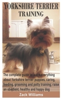 YORKSHIRE TERRIER TRAINING: The complete guide to learn everything about Yorkshire terrier puppies, caring, feeding, grooming and potty training; raise an obedient, healthy and happy dog B08KJ668FQ Book Cover
