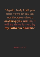 Matthew 18: 19 Notebook: Again, truly I tell you that if two of you on earth agree about anything you ask for, it will be done for you by my Father in heaven.: Matthew 18:19 Notebook, Bible Verse Chri 1677170476 Book Cover