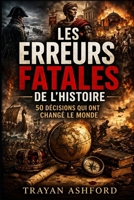 LES ERREURS FATALES DE L’HISTOIRE: 50 DÉCISIONS QUI ONT CHANGÉ LE MONDE (French Edition) B0GX5Y76DS Book Cover