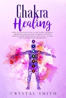 Chakra Healing: How to Balance and Clear Your Chakras, Improve Your Health, Achieve Positive Energy with Meditation and Yoga. Secret Tips to Kundalini Awakening 180179295X Book Cover