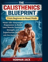 The Calisthenics Blueprint: From Beginner to Beast Mode: Master 100+ Bodyweight Progressions to Build Lean Muscle, Explosive Strength, and Superhuman Skills with Zero Equipment B0GFD1Q9BD Book Cover
