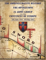 THE ADMINISTRATIVE HISTORY OF THE OPERATIONS OF 21 ARMY GROUP ON THE CONTINENT OF EUROPE 6th June 1944- 8th May 1945 1474542808 Book Cover