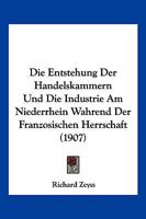 Die Entstehung Der Handelskammern Und Die Industrie Am Niederrhein Wahrend Der Franzosischen Herrschaft (1907) 1172604215 Book Cover