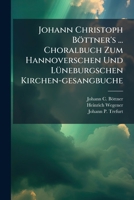 Johann Christoph Böttner's ... Choralbuch Zum Hannoverschen Und Lüneburgschen Kirchen-gesangbuche... 1278238069 Book Cover