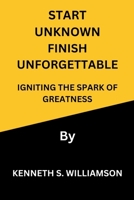 START UNKNOWN FINISH UNFORGETTABLE: IGNITING THE SPARK OF GREATNESS B0CVN9TRQ6 Book Cover