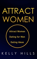 Attract Women: Attract Women, Dating for Men and Dating Ideas. How to Attract the Woman of your Dreams. Become the Man Women Want 1707528896 Book Cover