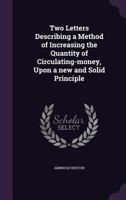 Two Letters Describing a Method of Increasing the Quantity of Circulating-money, Upon a New and Solid Principle 3744728811 Book Cover