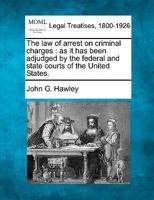 The law of arrest on criminal charges: as it has been adjudged by the federal and state courts of the United States. 1240117000 Book Cover