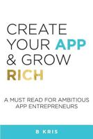 Create Your App and Grow Rich: A Must Read for Ambitious App Entrepeneurs 1547138785 Book Cover