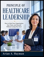 PRINCIPLE OF HEALTHCARE LEADERSHIP: How to Heal Your Organization, Your Team, and Yourself Without Losing Your Soul B0H4L8C154 Book Cover