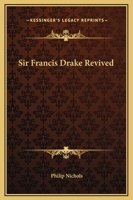 Sir Francis Drake Revived: Calling Upon This Dull or Effeminate Age, to Follow His Noble Steps for Gold and Silver 1515214192 Book Cover