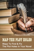 Map The Plot Holes: Ways To Find & Fix The Plot Holes In Your Novel: Common Plot Problems And How To Fix Them B099BQRTFK Book Cover